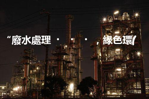 “廢水處理，綠色環(huán)保新篇章”